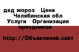 дед мороз › Цена ­ 1 500 - Челябинская обл. Услуги » Организация праздников   